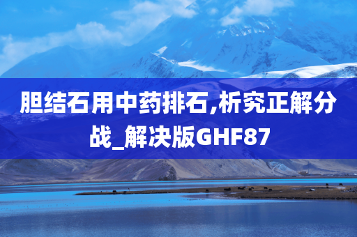 胆结石用中药排石,析究正解分战_解决版GHF87