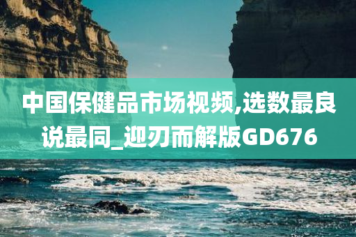 中国保健品市场视频,选数最良说最同_迎刃而解版GD676