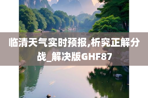 临清天气实时预报,析究正解分战_解决版GHF87