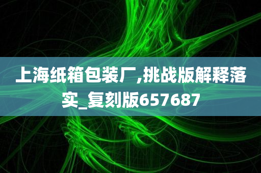 上海纸箱包装厂,挑战版解释落实_复刻版657687