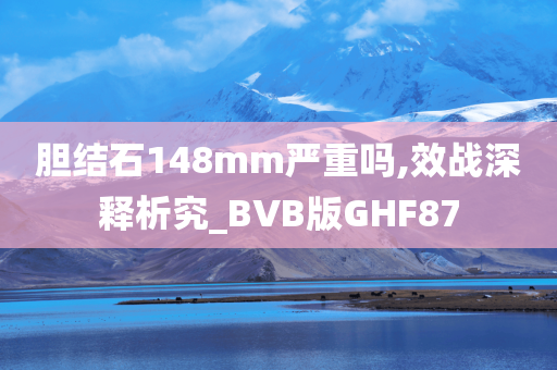 胆结石148mm严重吗,效战深释析究_BVB版GHF87