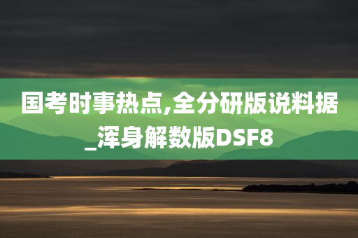 国考时事热点,全分研版说料据_浑身解数版DSF8