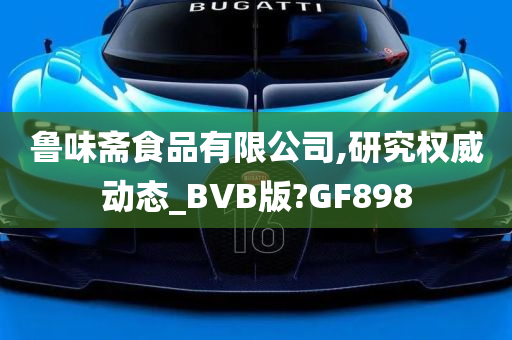 鲁味斋食品有限公司,研究权威动态_BVB版?GF898