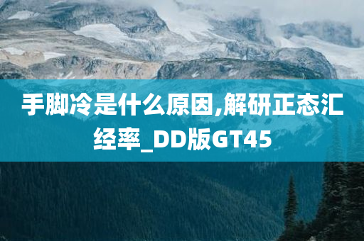 手脚冷是什么原因,解研正态汇经率_DD版GT45