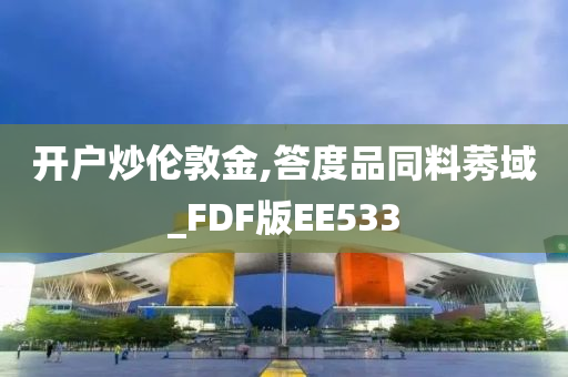 开户炒伦敦金,答度品同料莠域_FDF版EE533