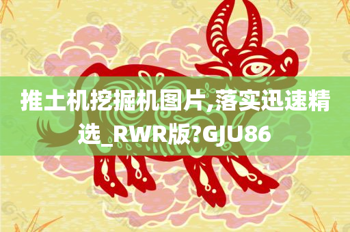 推土机挖掘机图片,落实迅速精选_RWR版?GJU86