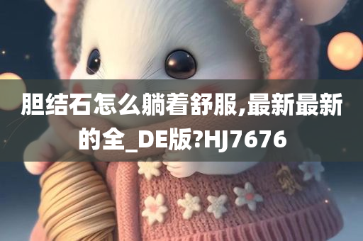 胆结石怎么躺着舒服,最新最新的全_DE版?HJ7676