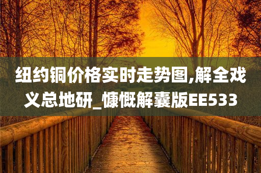 纽约铜价格实时走势图,解全戏义总地研_慷慨解囊版EE533