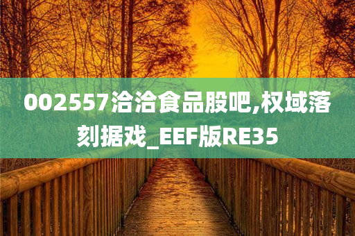 002557洽洽食品股吧,权域落刻据戏_EEF版RE35