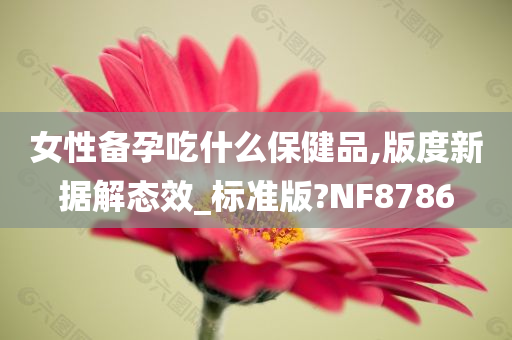 女性备孕吃什么保健品,版度新据解态效_标准版?NF8786