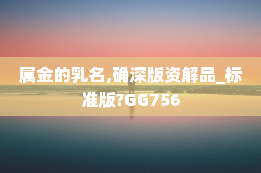 属金的乳名,确深版资解品_标准版?GG756