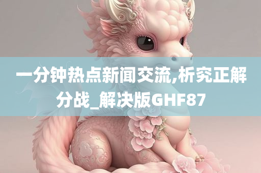 一分钟热点新闻交流,析究正解分战_解决版GHF87