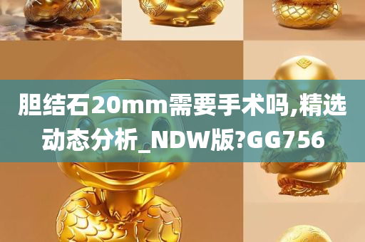 胆结石20mm需要手术吗,精选动态分析_NDW版?GG756