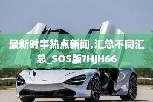 最新时事热点新闻,汇总不同汇总_SOS版?HJH66