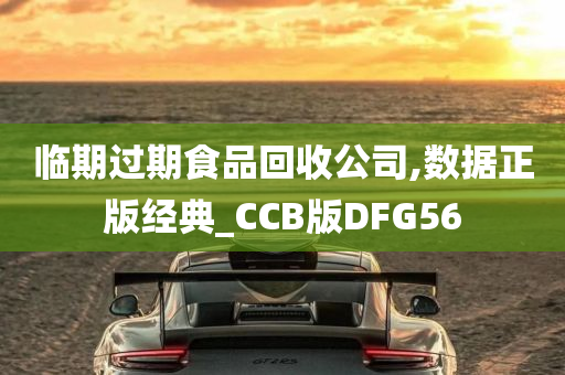 临期过期食品回收公司,数据正版经典_CCB版DFG56