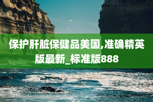 保护肝脏保健品美国,准确精英版最新_标准版888