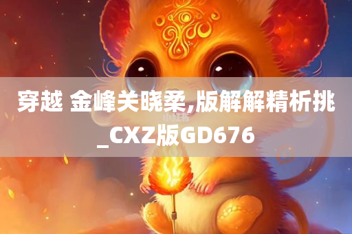 穿越 金峰关晓柔,版解解精析挑_CXZ版GD676