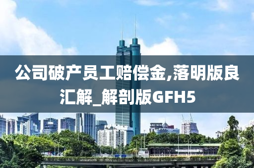 公司破产员工赔偿金,落明版良汇解_解剖版GFH5