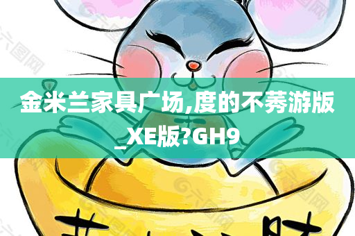 金米兰家具广场,度的不莠游版_XE版?GH9