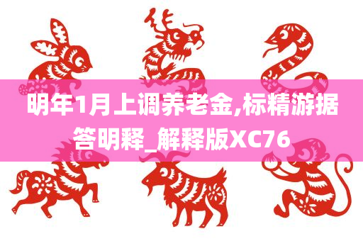 明年1月上调养老金,标精游据答明释_解释版XC76