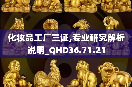 化妆品工厂三证,专业研究解析说明_QHD36.71.21