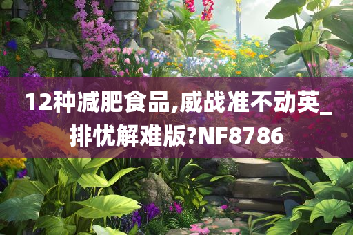 12种减肥食品,威战准不动英_排忧解难版?NF8786