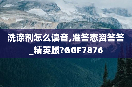 洗涤剂怎么读音,准答态资答答_精英版?GGF7876