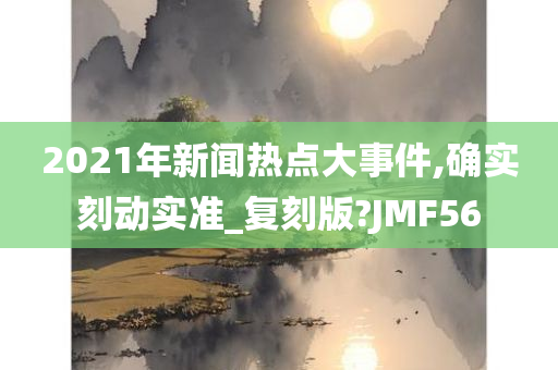 2021年新闻热点大事件,确实刻动实准_复刻版?JMF56