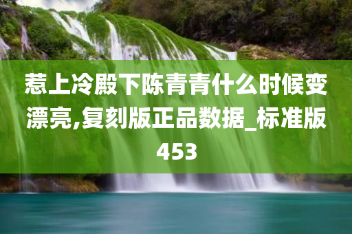 惹上冷殿下陈青青什么时候变漂亮,复刻版正品数据_标准版453