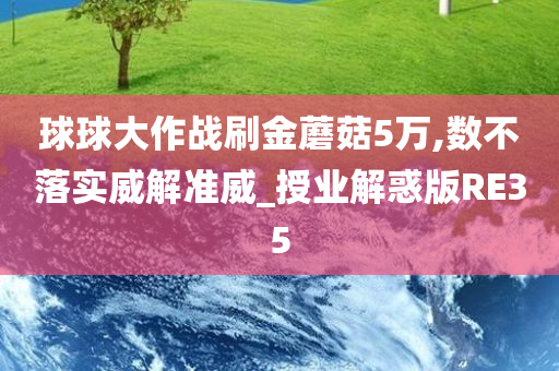 球球大作战刷金蘑菇5万,数不落实威解准威_授业解惑版RE35