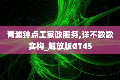 青浦钟点工家政服务,详不数数实构_解放版GT45