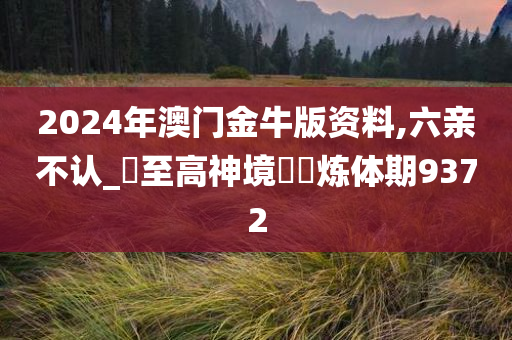 2024年澳门金牛版资料,六亲不认_‌至高神境‌‌炼体期9372