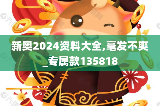 新奥2024资料大全,毫发不爽_专属款135818