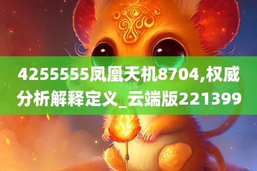 4255555凤凰天机8704,权威分析解释定义_云端版221399