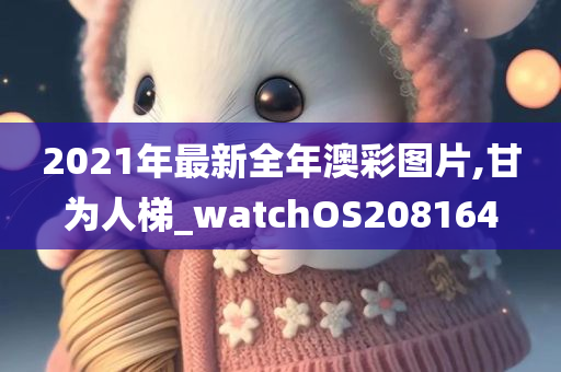 2021年最新全年澳彩图片,甘为人梯_watchOS208164