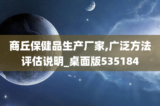 商丘保健品生产厂家,广泛方法评估说明_桌面版535184