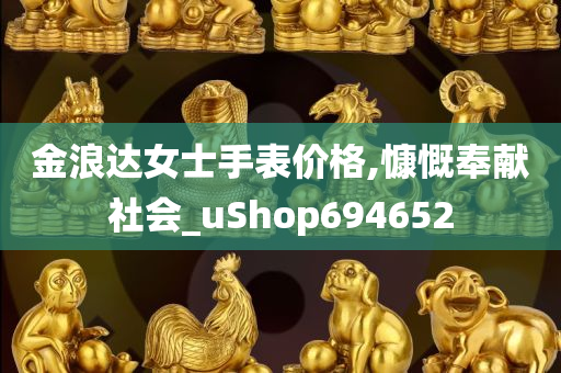 金浪达女士手表价格,慷慨奉献社会_uShop694652