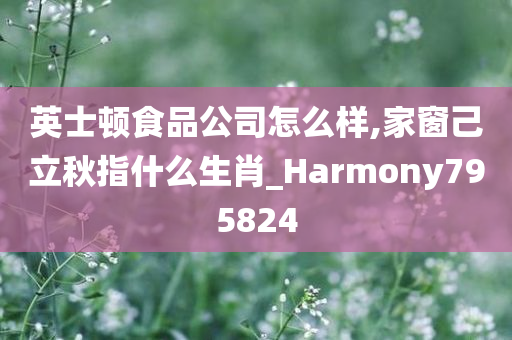 英士顿食品公司怎么样,家窗己立秋指什么生肖_Harmony795824