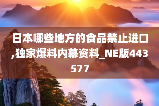 日本哪些地方的食品禁止进口,独家爆料内幕资料_NE版443577