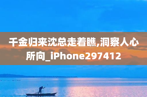 千金归来沈总走着瞧,洞察人心所向_iPhone297412