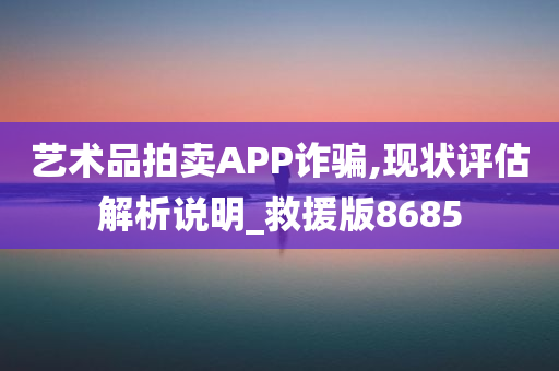 艺术品拍卖APP诈骗,现状评估解析说明_救援版8685