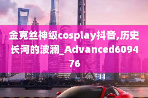 金克丝神级cosplay抖音,历史长河的波澜_Advanced609476