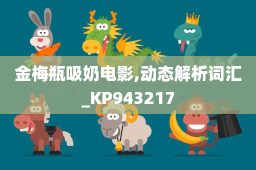 金梅瓶吸奶电影,动态解析词汇_KP943217