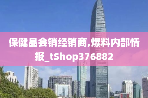 保健品会销经销商,爆料内部情报_tShop376882