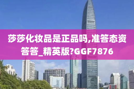 莎莎化妆品是正品吗,准答态资答答_精英版?GGF7876