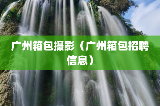 广州箱包摄影（广州箱包招聘信息）