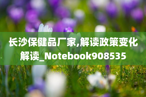 长沙保健品厂家,解读政策变化解读_Notebook908535