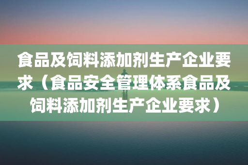 食品及饲料添加剂生产企业要求（食品安全管理体系食品及饲料添加剂生产企业要求）