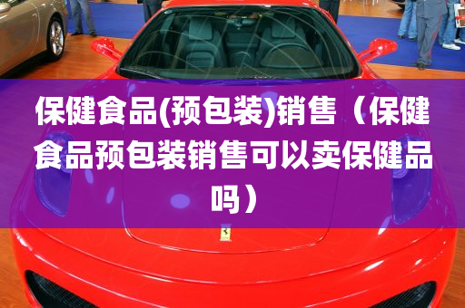 保健食品(预包装)销售（保健食品预包装销售可以卖保健品吗）