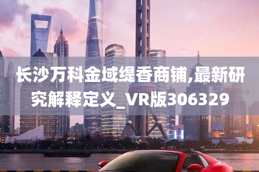 长沙万科金域缇香商铺,最新研究解释定义_VR版306329